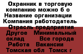 Охранник в торговую компанию-можно б/о › Название организации ­ Компания-работодатель › Отрасль предприятия ­ Другое › Минимальный оклад ­ 1 - Все города Работа » Вакансии   . Томская обл.,Томск г.